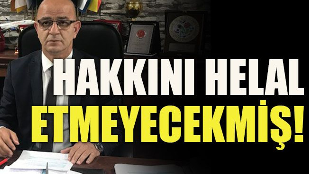 Hakkını helal etmeyecekmiş!