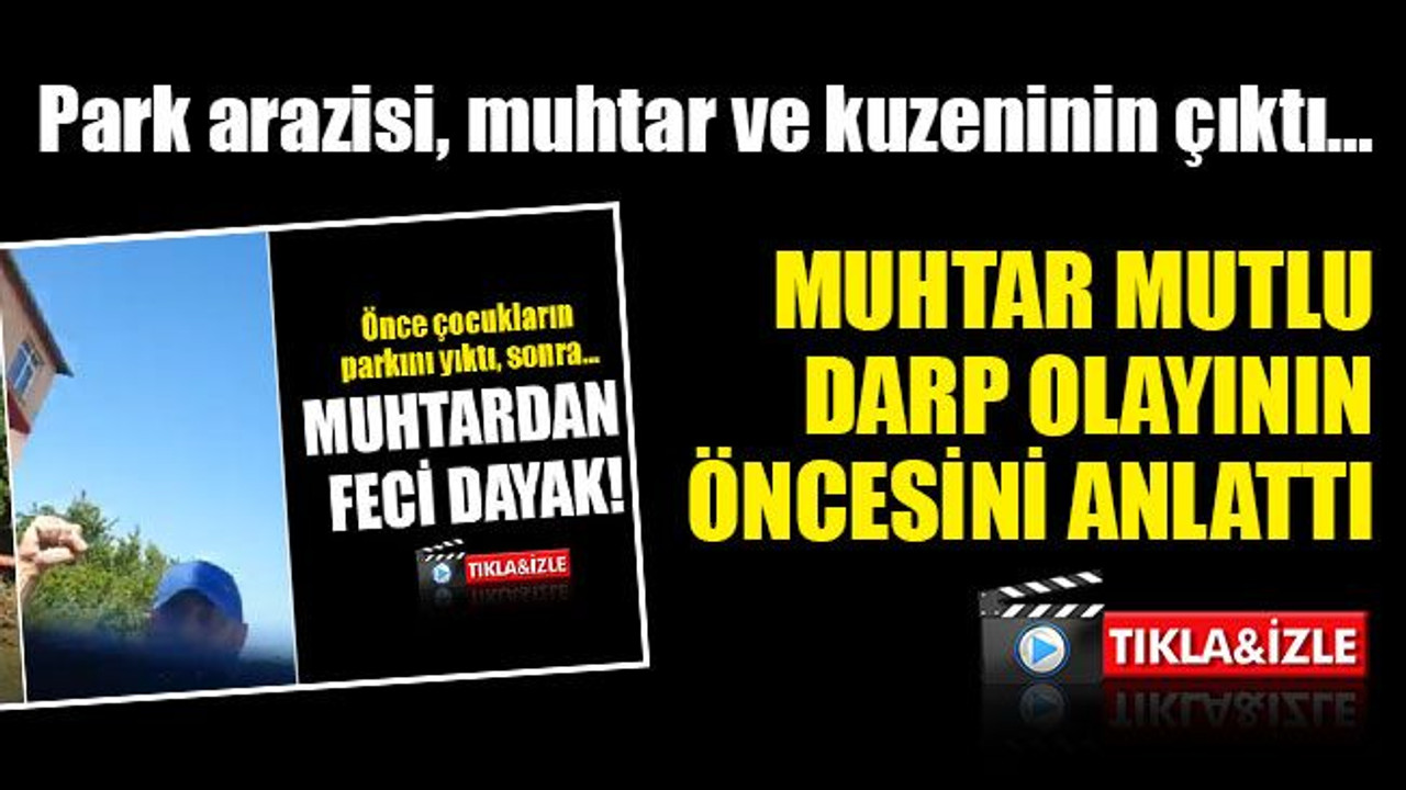 O arazi, muhtar ve kuzeninin çıktı… Muhtar Mutlu darp olayının öncesini anlattı