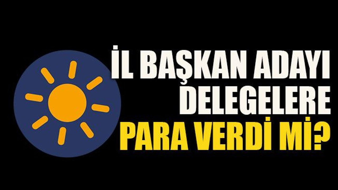 İl Başkan Adayı delegelere para verdi mi?