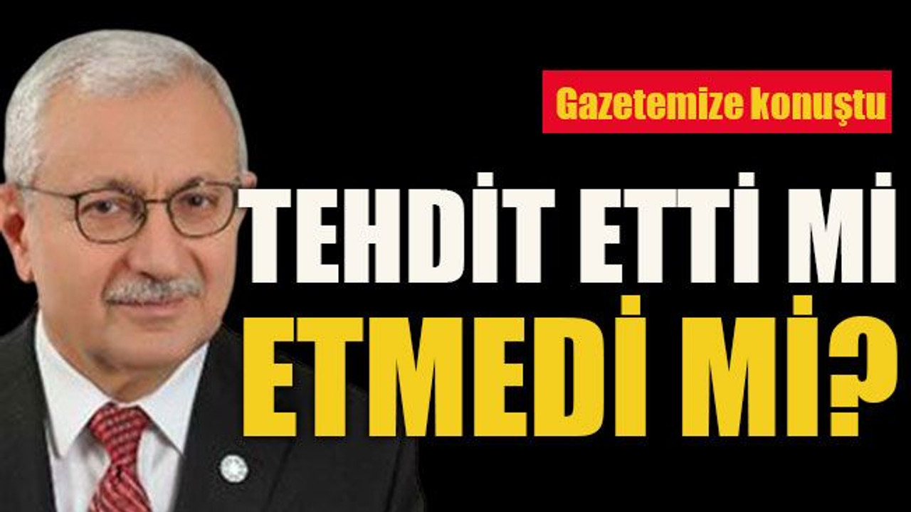 Gazetemize konuştu... Tehdit etti mi etmedi mi?