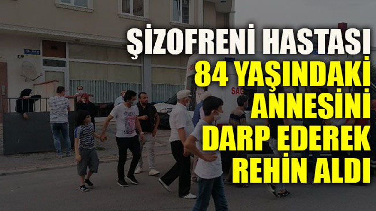 Şizofreni hastası, 84 yaşındaki annesini darp ederek rehin aldı