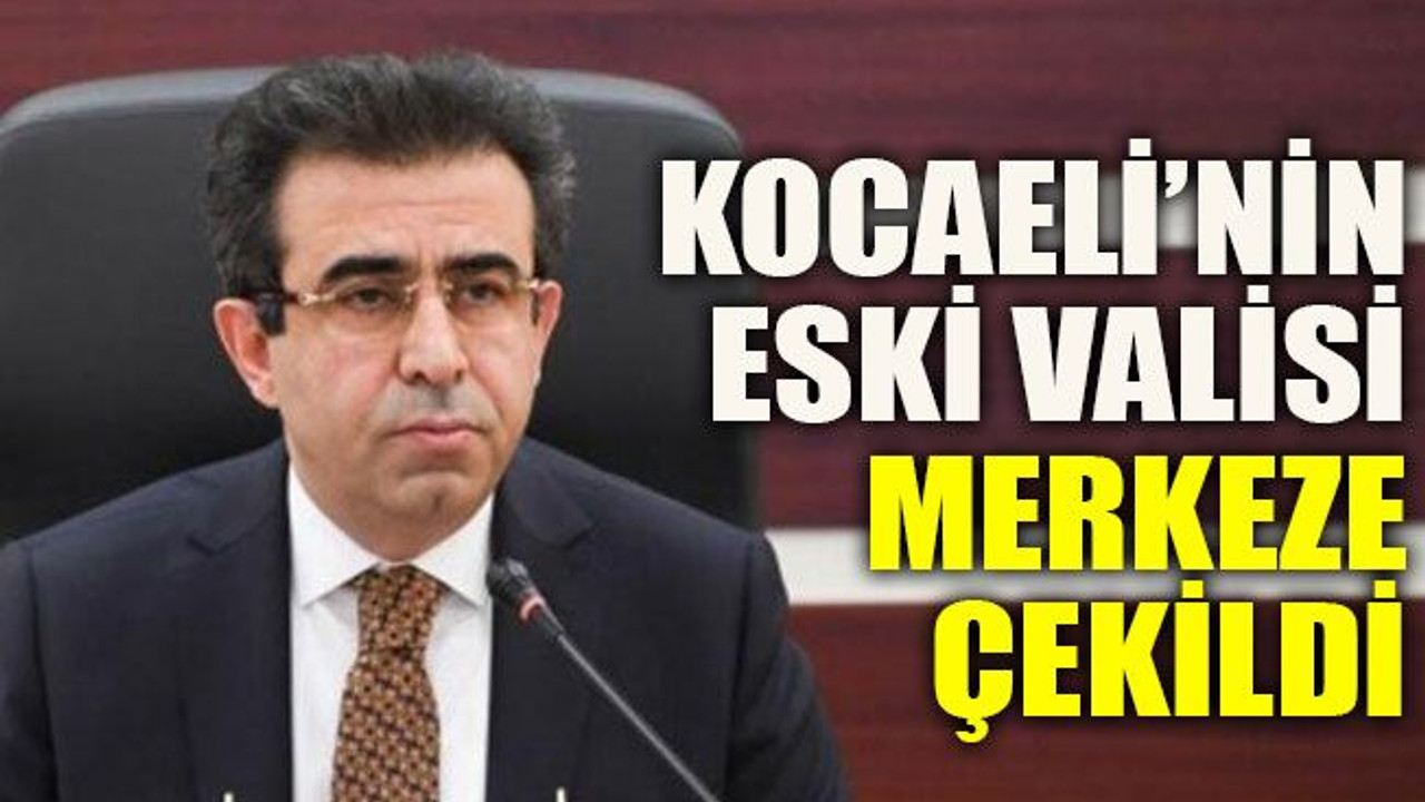 Kocaeli’nin eski valisi merkeze çekildi