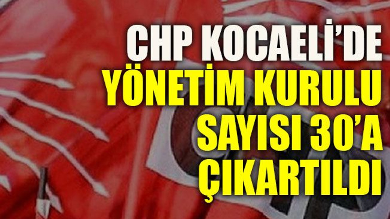 CHP Kocaeli’de Yönetim Kurulu sayısı 30’a çıkartıldı