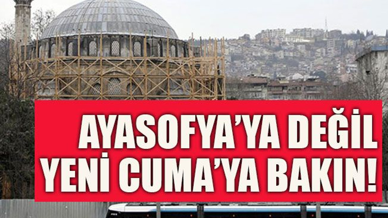 Ayasofya’ya değil Yeni Cuma’ya bakın!