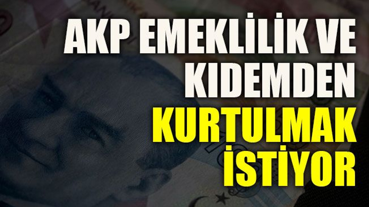 AKP emeklilik ve kıdemden kurtulmak istiyor