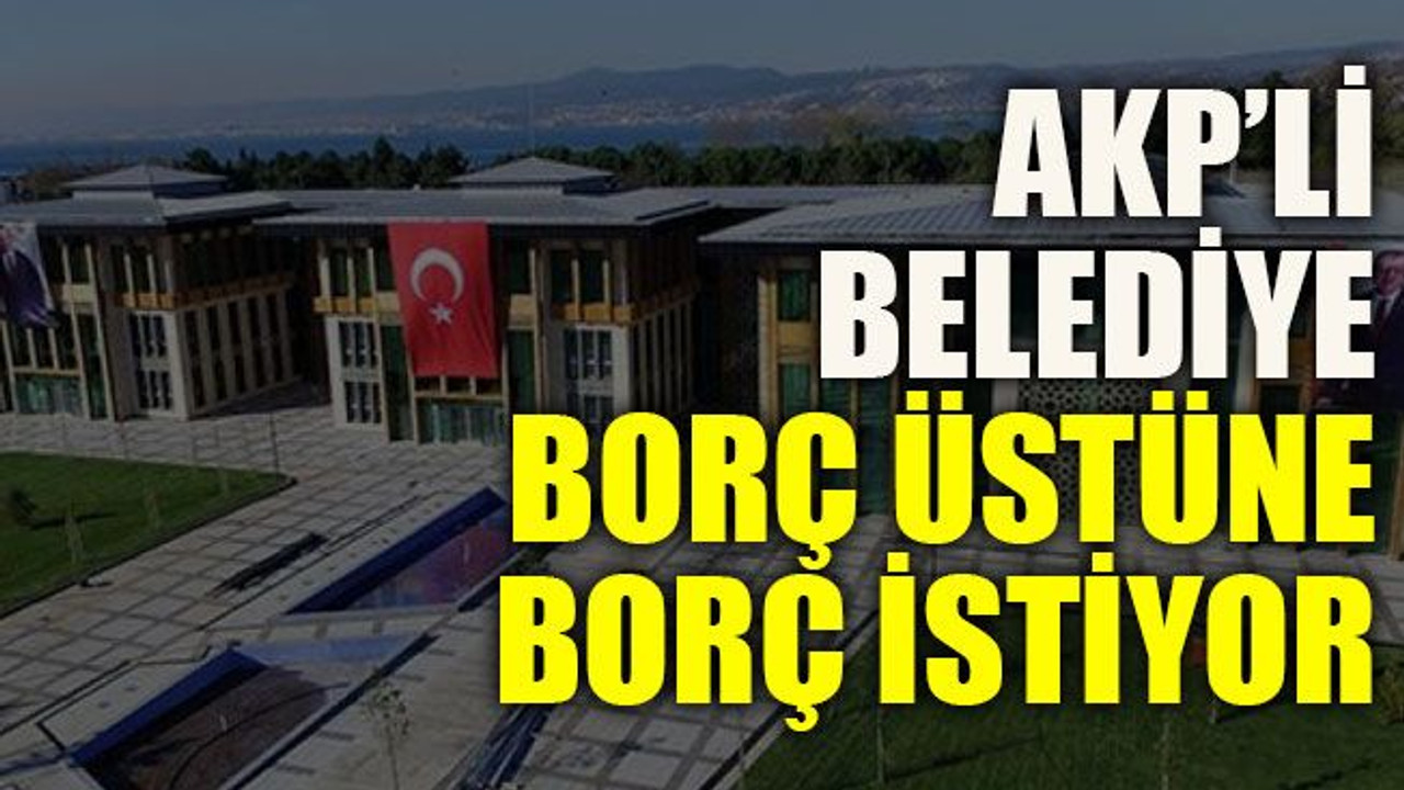 Kocaeli'nin AKP’li belediyesi borç üstüne borç istiyor