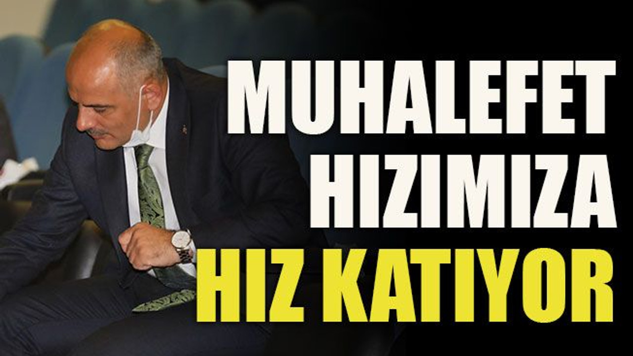 Muhalefet hızımıza hız katıyor