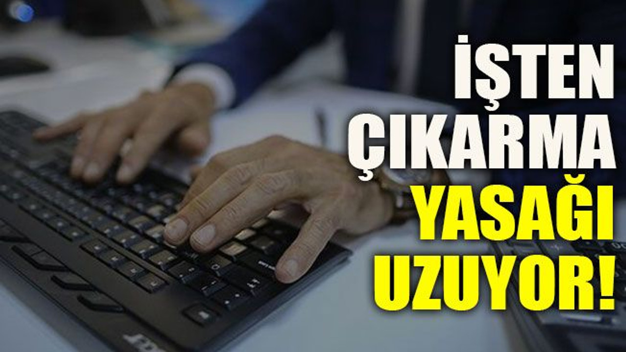 İşten çıkarma yasağı uzuyor!