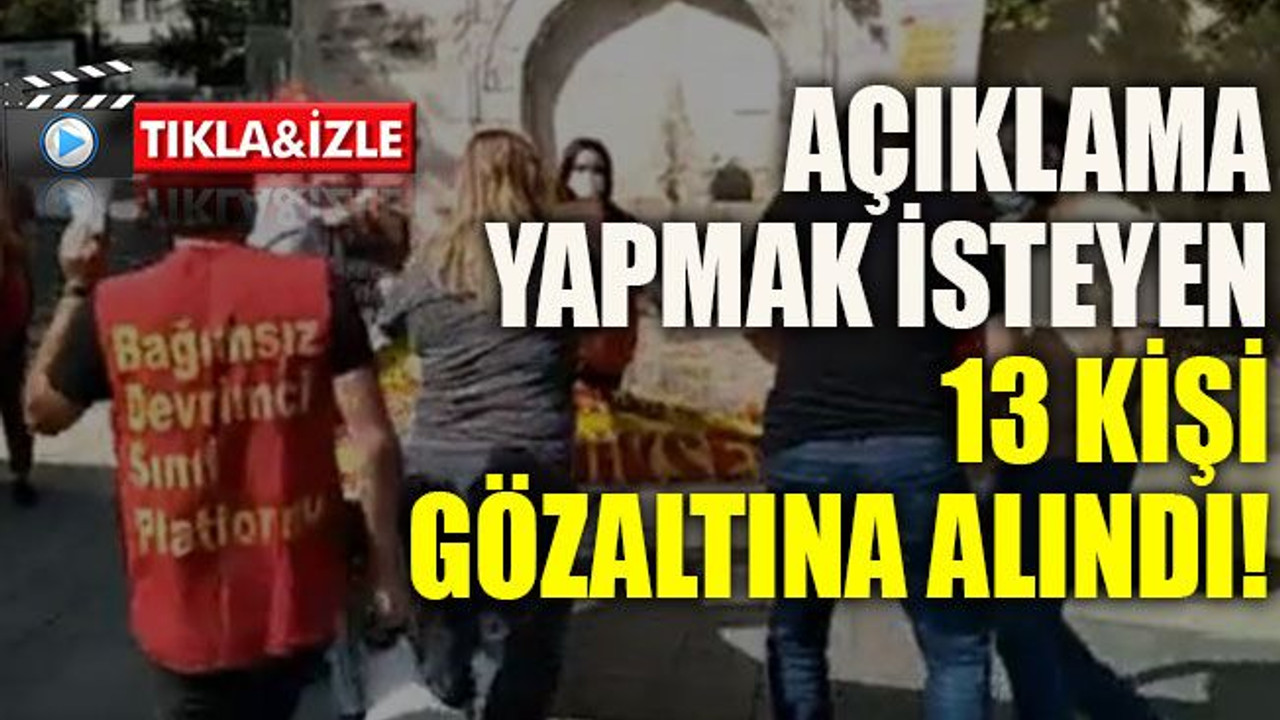 Açıklama yapmak isteyen 13 kişi gözaltına alındı!