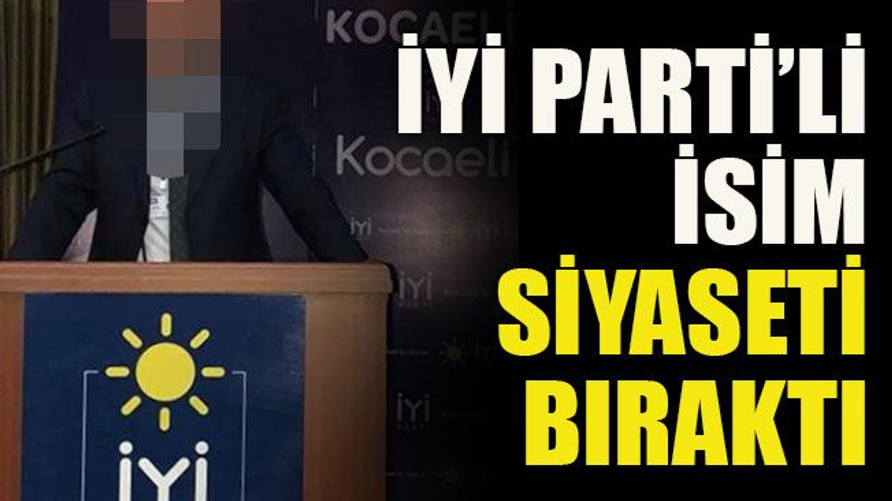 İYİ Parti’li isim siyaseti bıraktı
