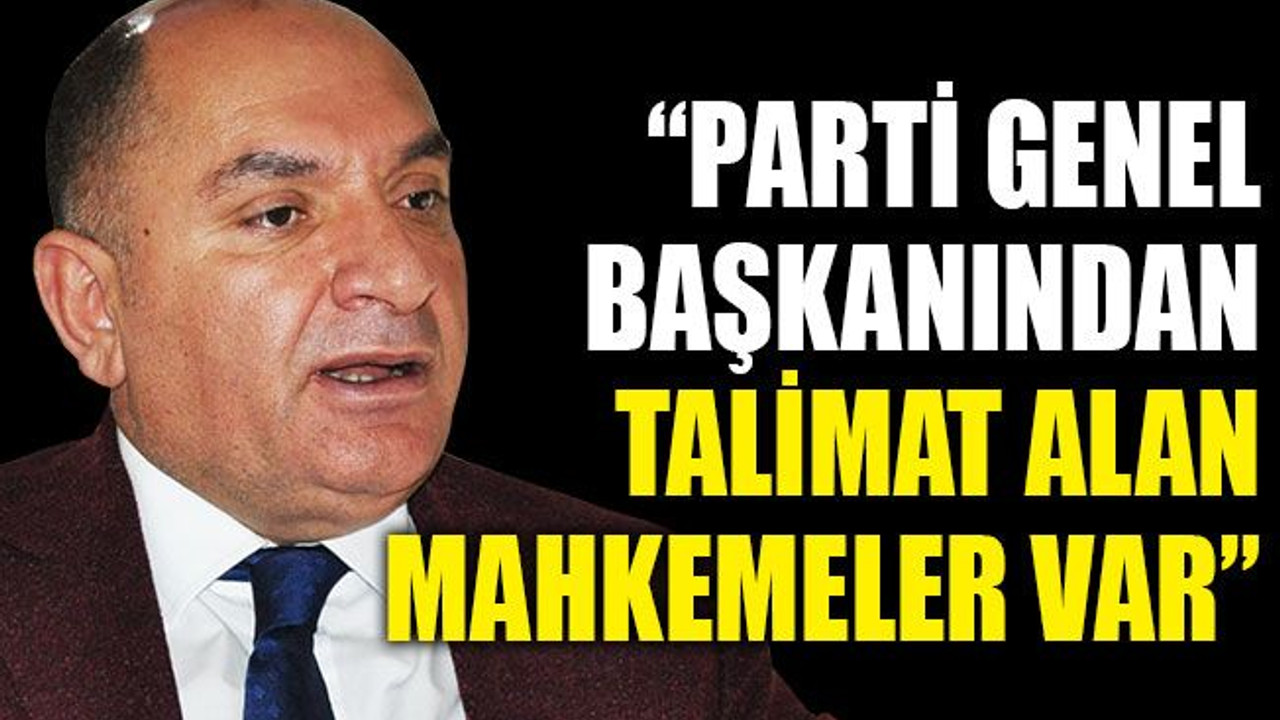 “Parti genel başkanından talimat alan mahkemeler var”
