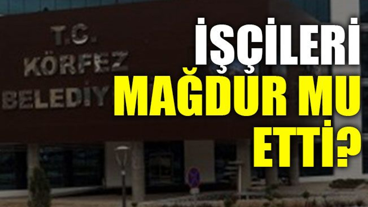 Körfez Belediyesi işçileri mağdur mu etti?