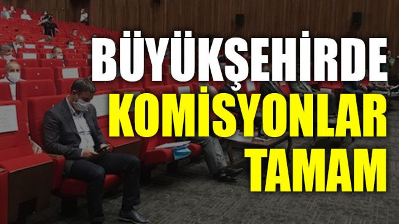 Büyükşehirde komisyonlar tamam