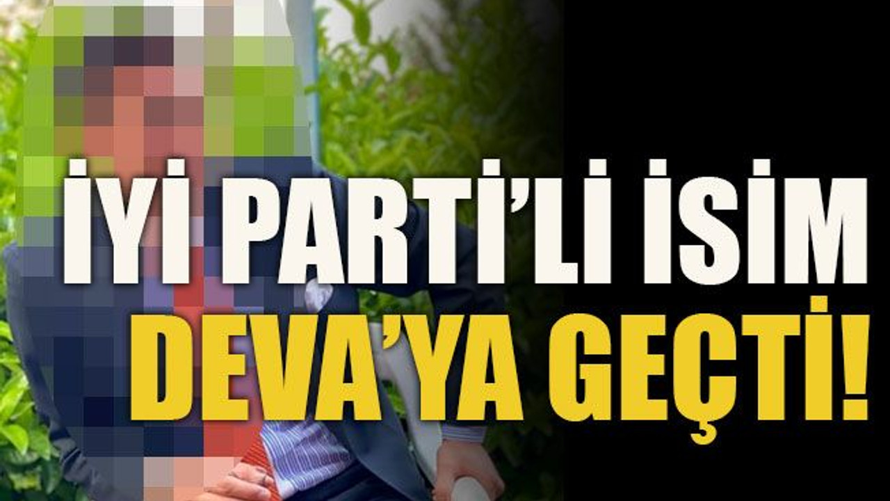 İYİ Parti’li isim DEVA’ya geçti!