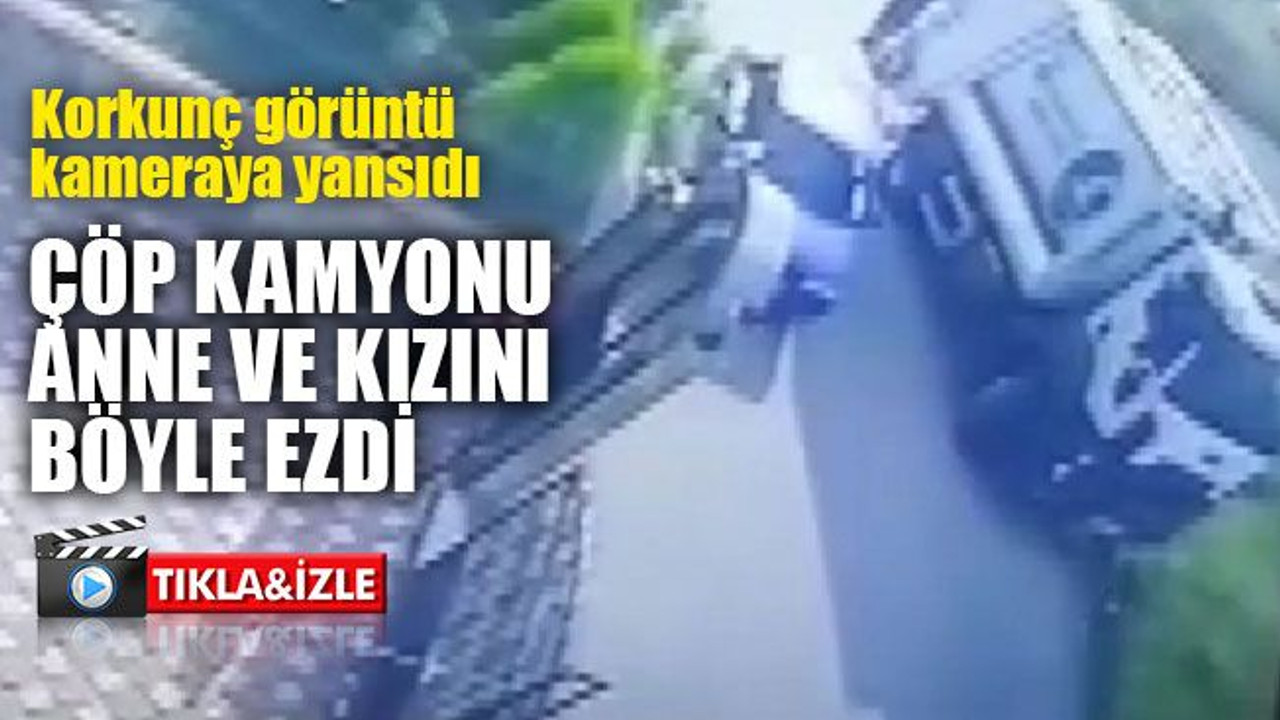 Çöp kamyonu, anne ve kızını böyle ezdi