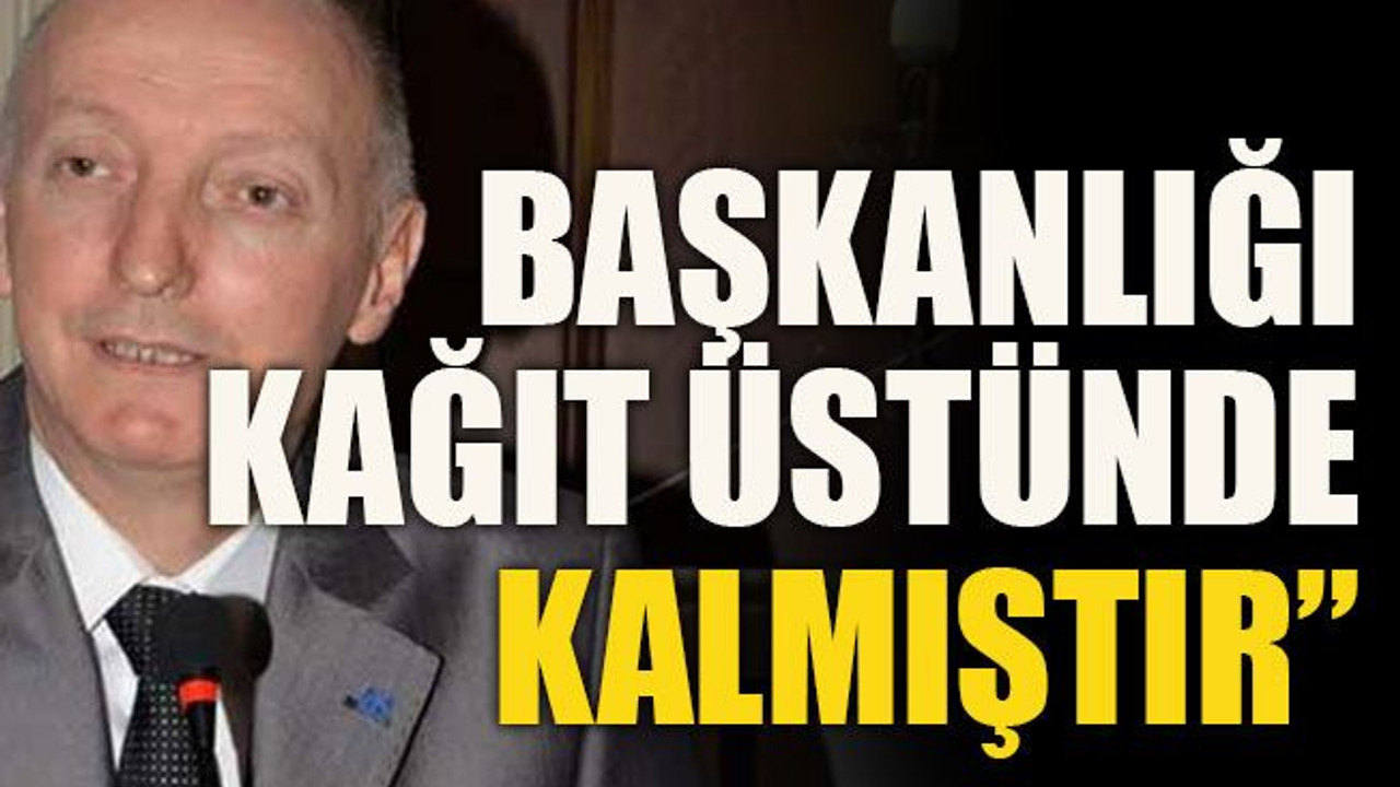 “Başkanlığı kağıt üstünde kalmıştır”