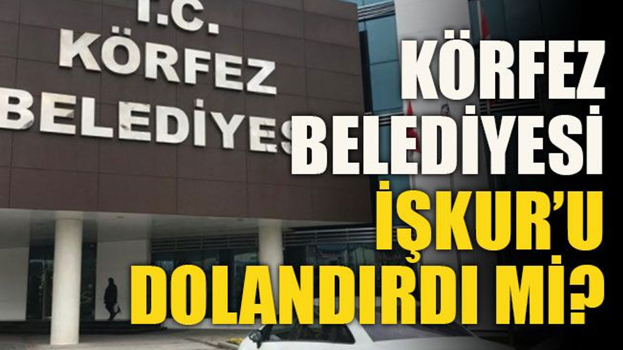 Körfez Belediyesi İŞKUR’u dolandırdı mi?