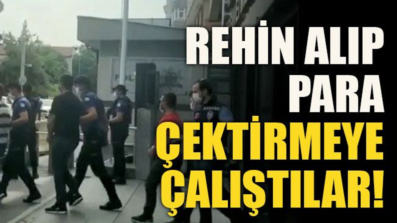 Rehin alıp para çektirmeye çalıştılar!