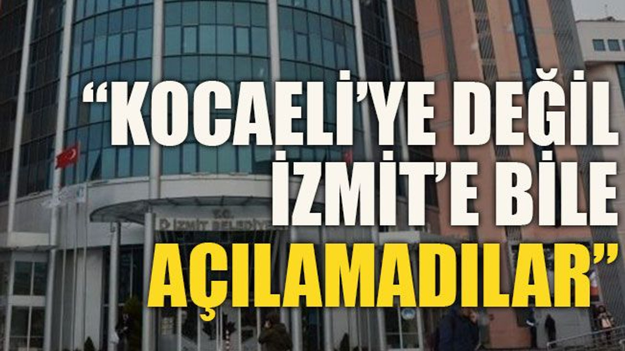 “Kocaeli’ye değil, İzmit’e bile açılamadılar”