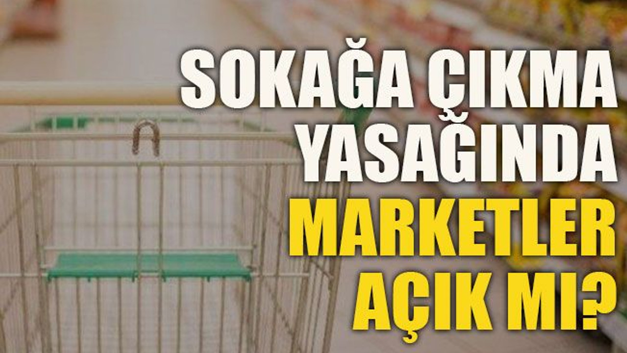 Sokağa çıkma yasağında marketler açık mı?