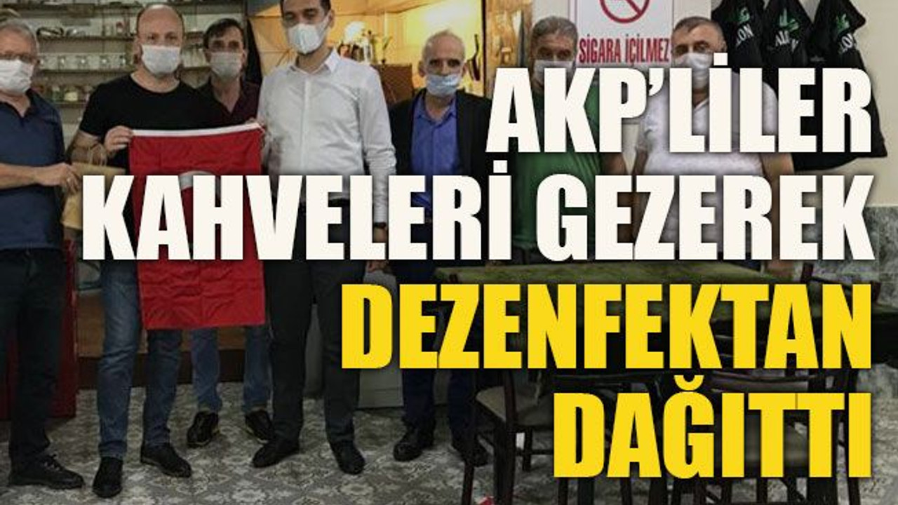 AKP’liler kahveleri gezerek dezenfektan dağıttı