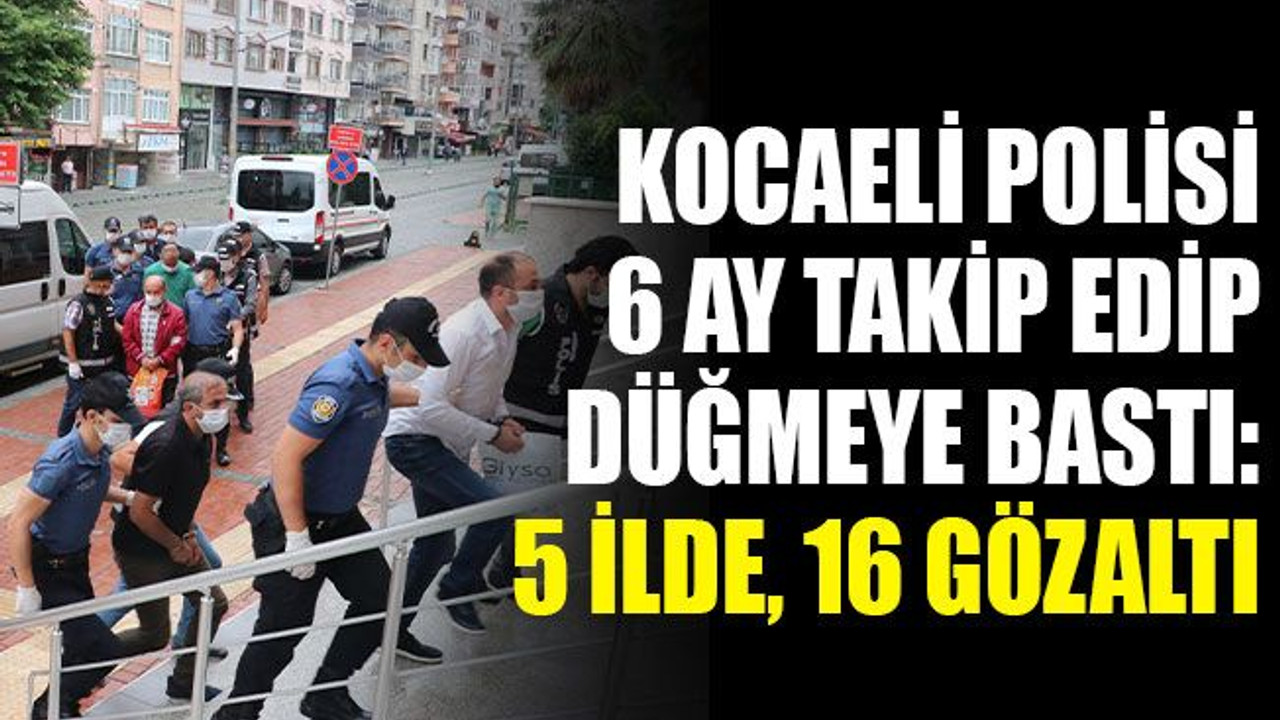 Kocaeli polisi, 6 ay takip edip düğmeye bastı: 5 ilde, 16 gözaltı!