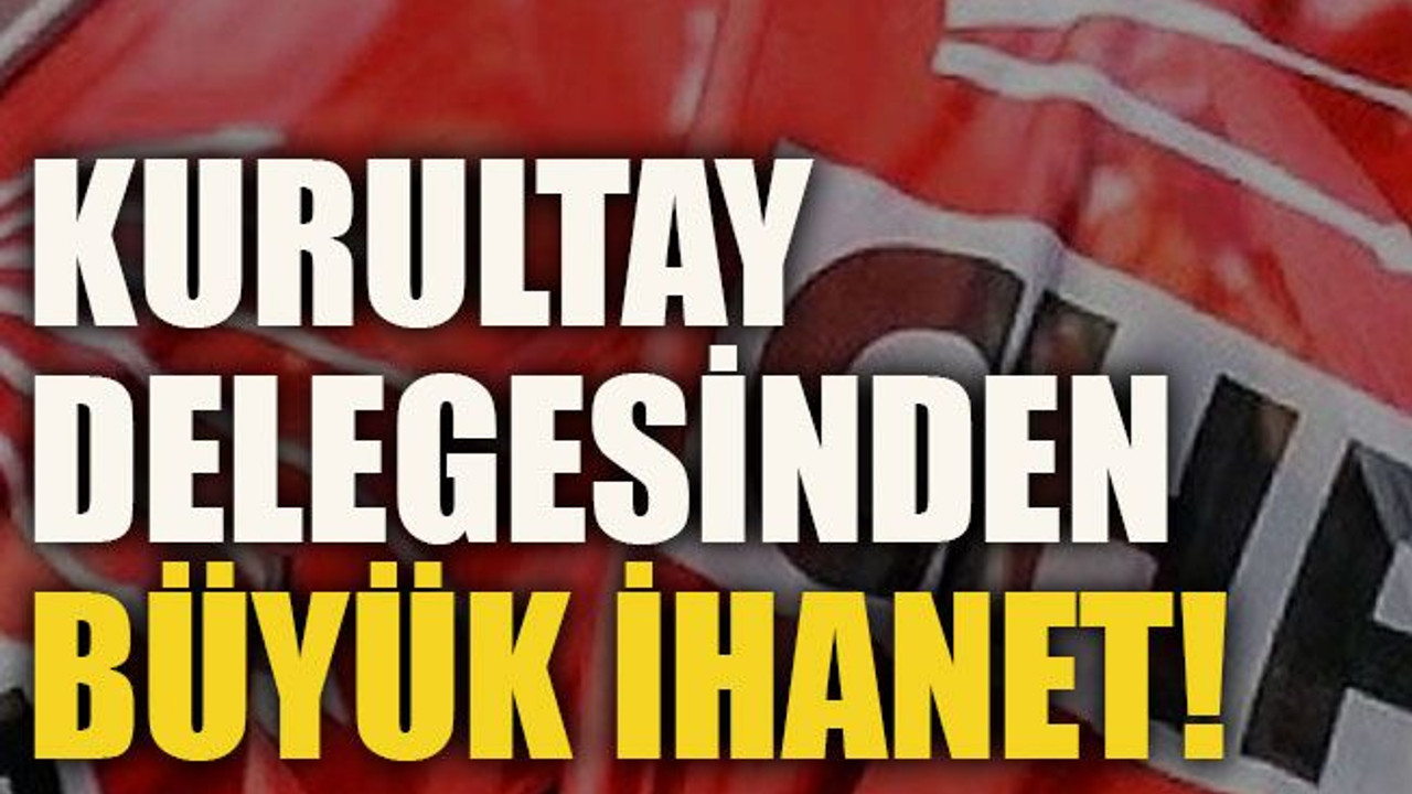 Kurultay delegesinden büyük ihanet!