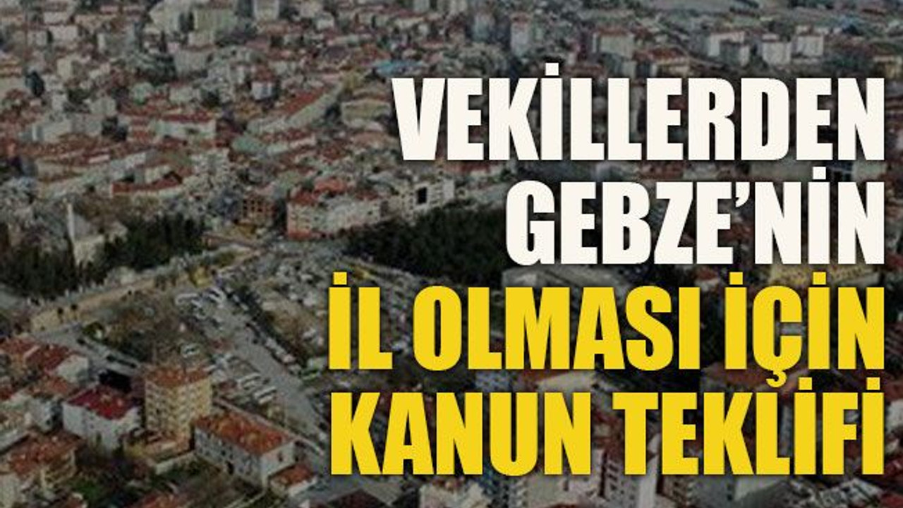 Vekillerden Gebze’nin il olması için kanun teklifi