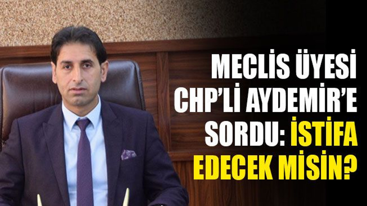 Meclis üyesi CHP’li Aydemir’e sordu: İstifa edecek misin?