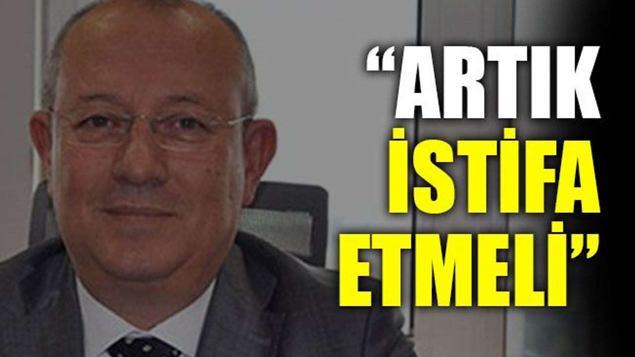 “Artık istifa etmeli”