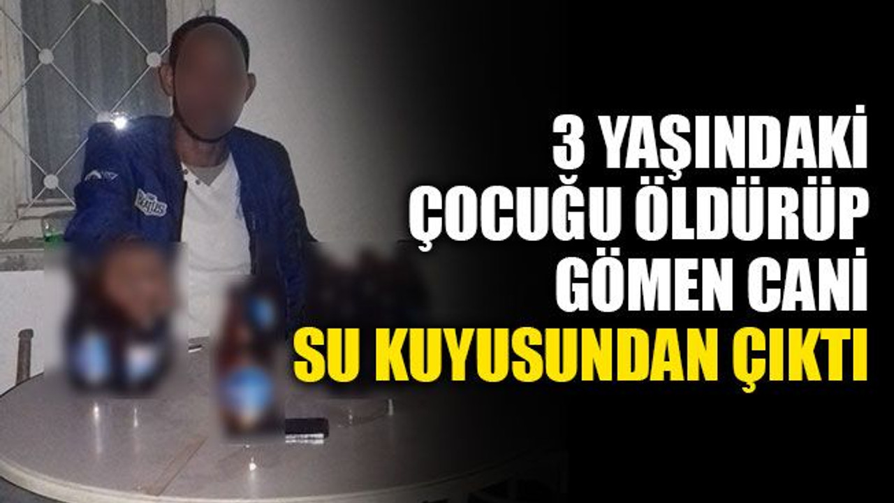 3 yaşındaki çocuğu boğup gömen cani, su kuyusundan çıktı