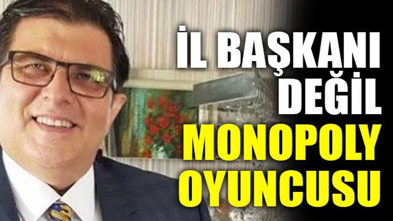 İl başkanı değil monopoly oyuncusu