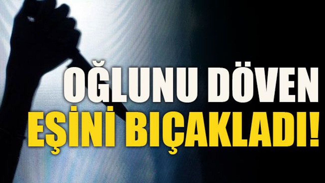 Oğlunu döven eşini bıçakladı!