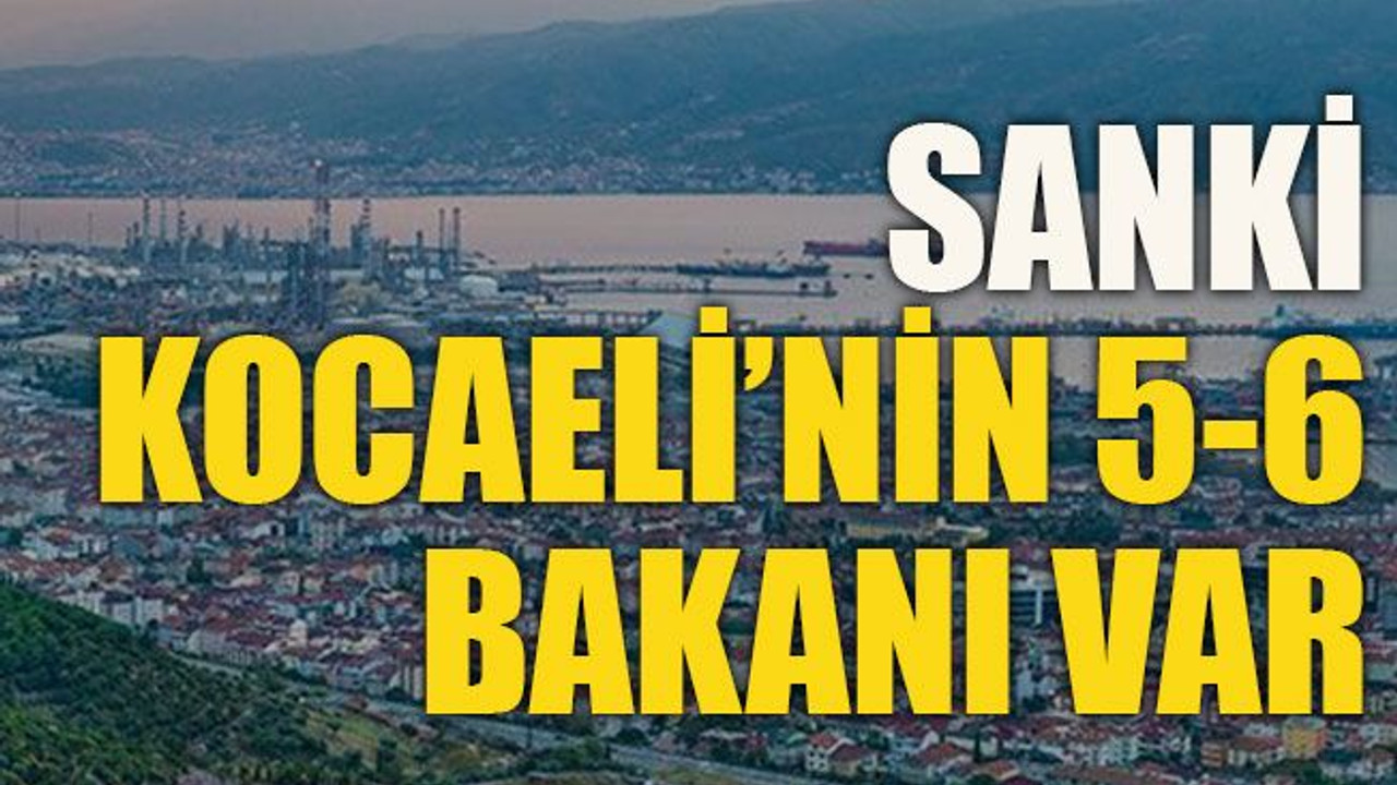 Sanki Kocaeli’nin 5-6 bakanı var