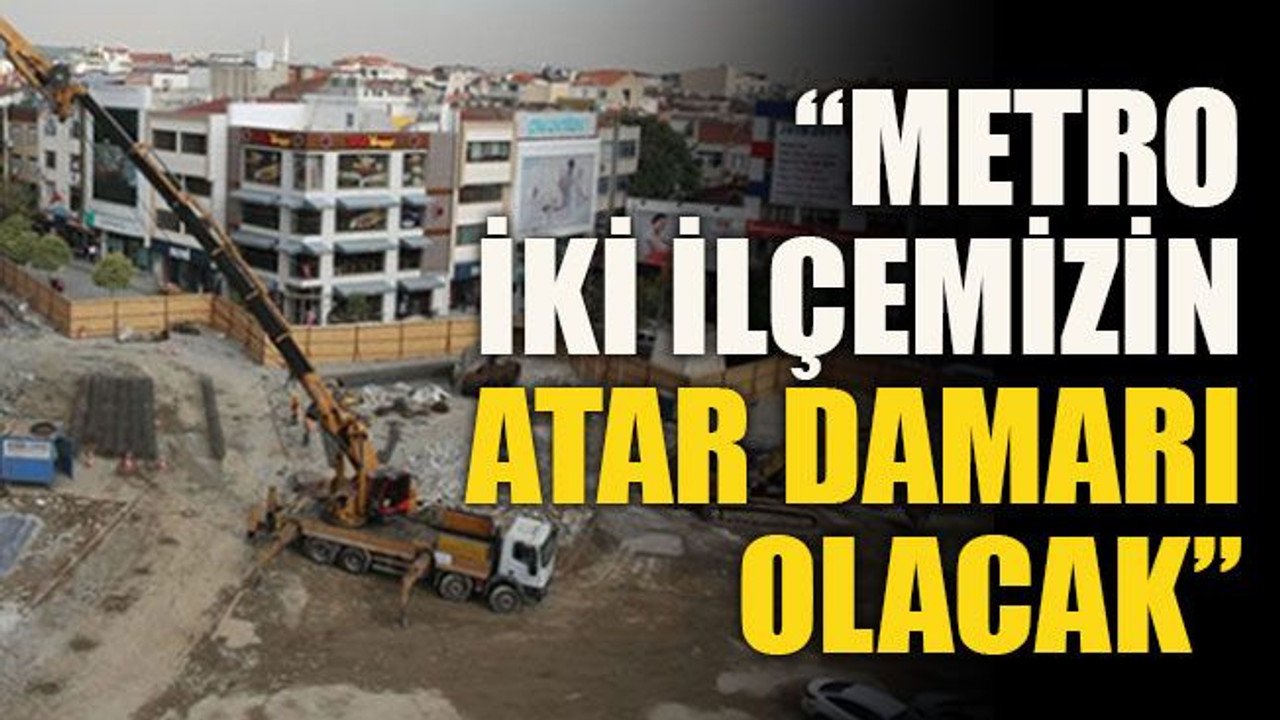 “Metro iki ilçemizin atar damarı olacak”
