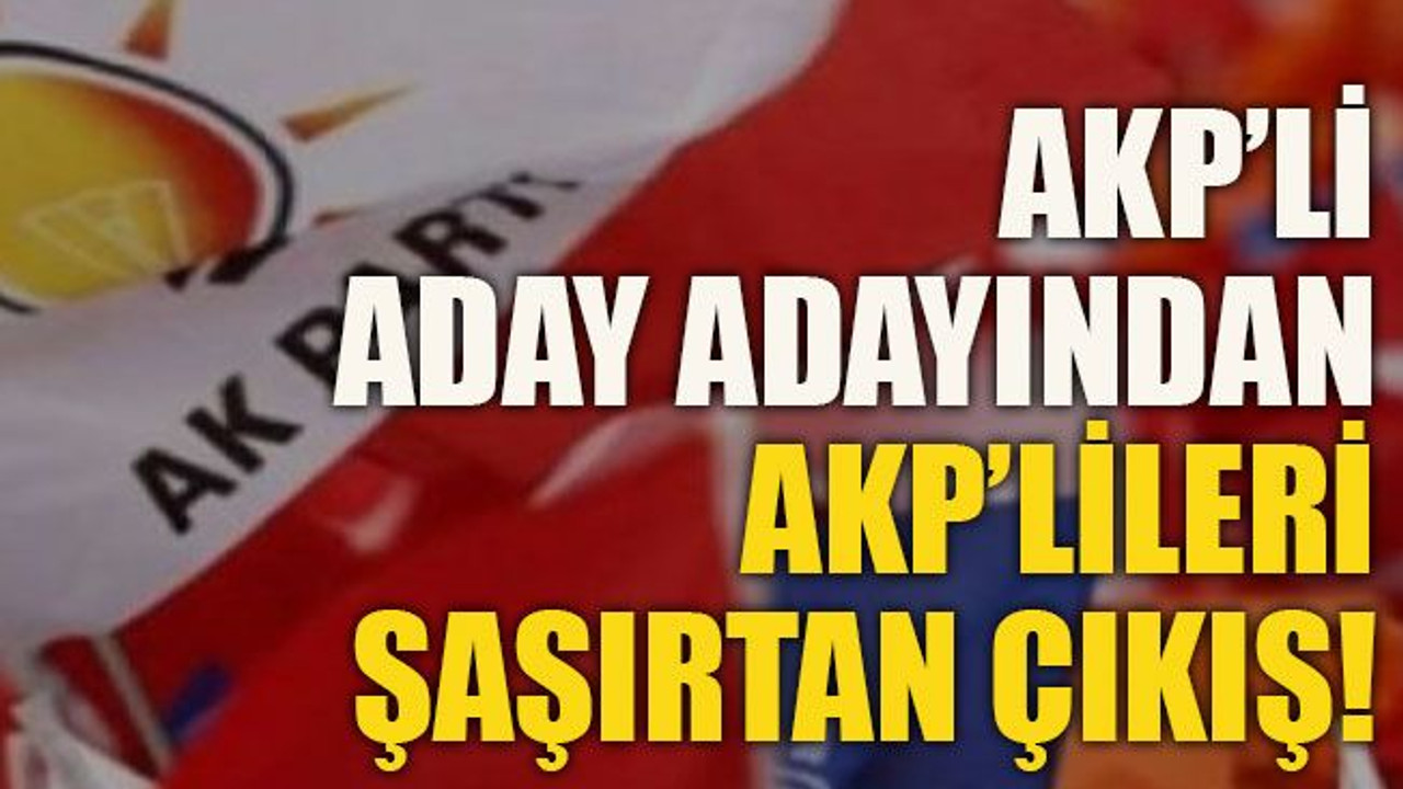 AKP’li Aday adayından AKP’lileri şaşırtan çıkış!