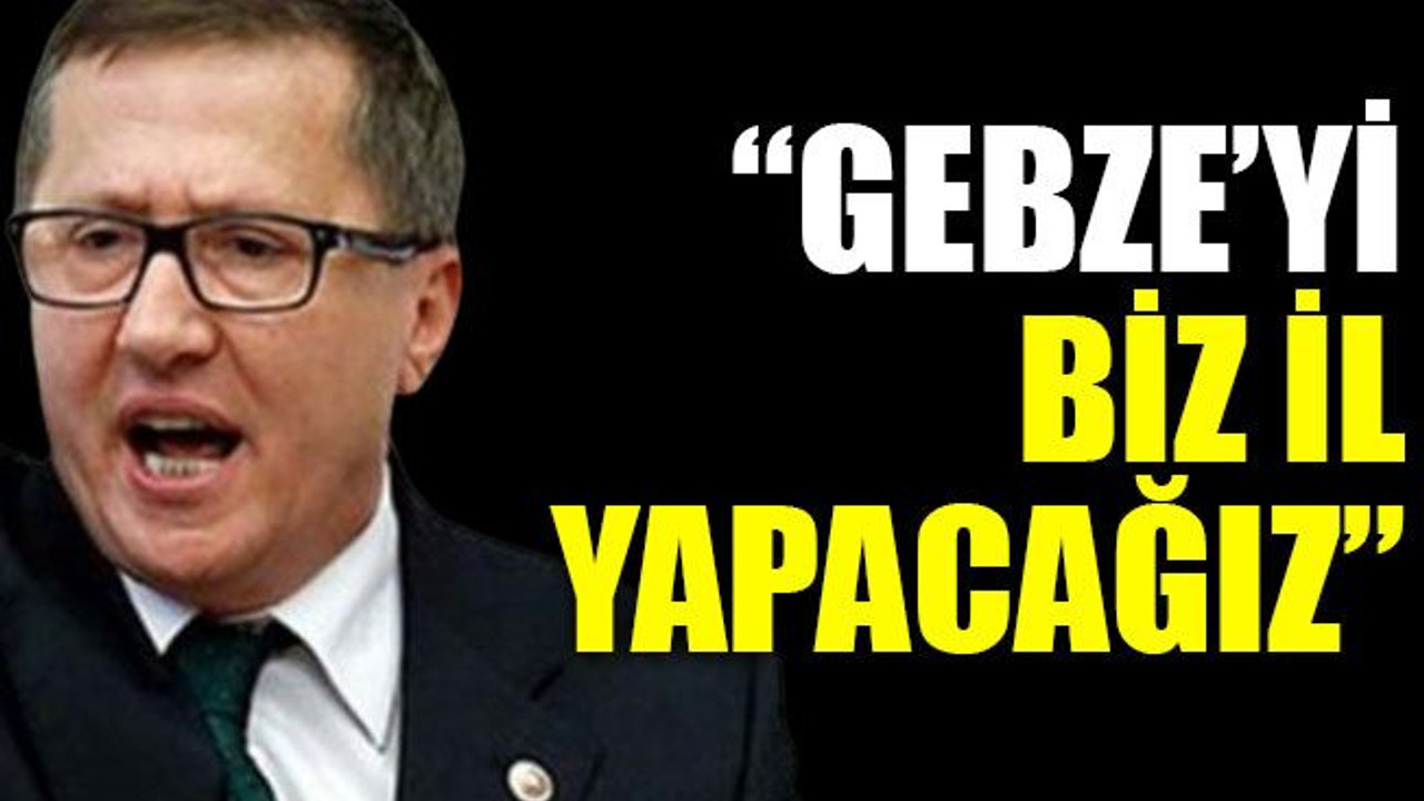 “Gebze’yi biz il yapacağız”