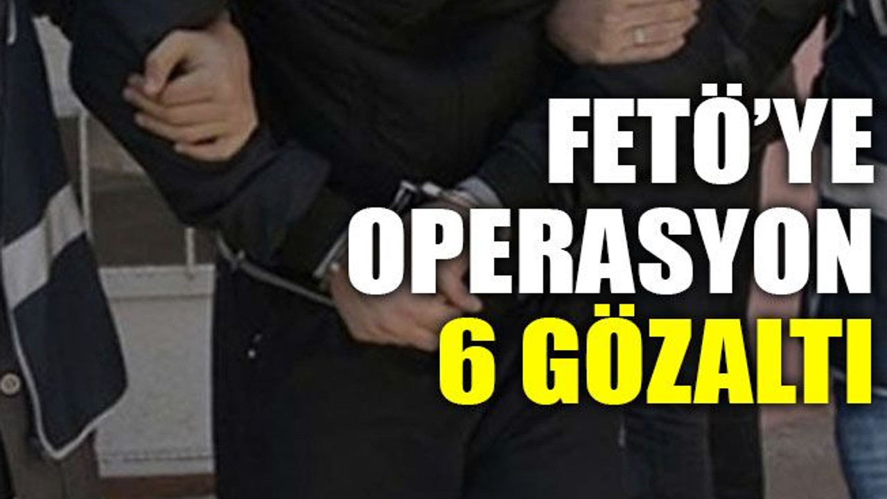 FETÖ’ye operasyon 6 gözaltı