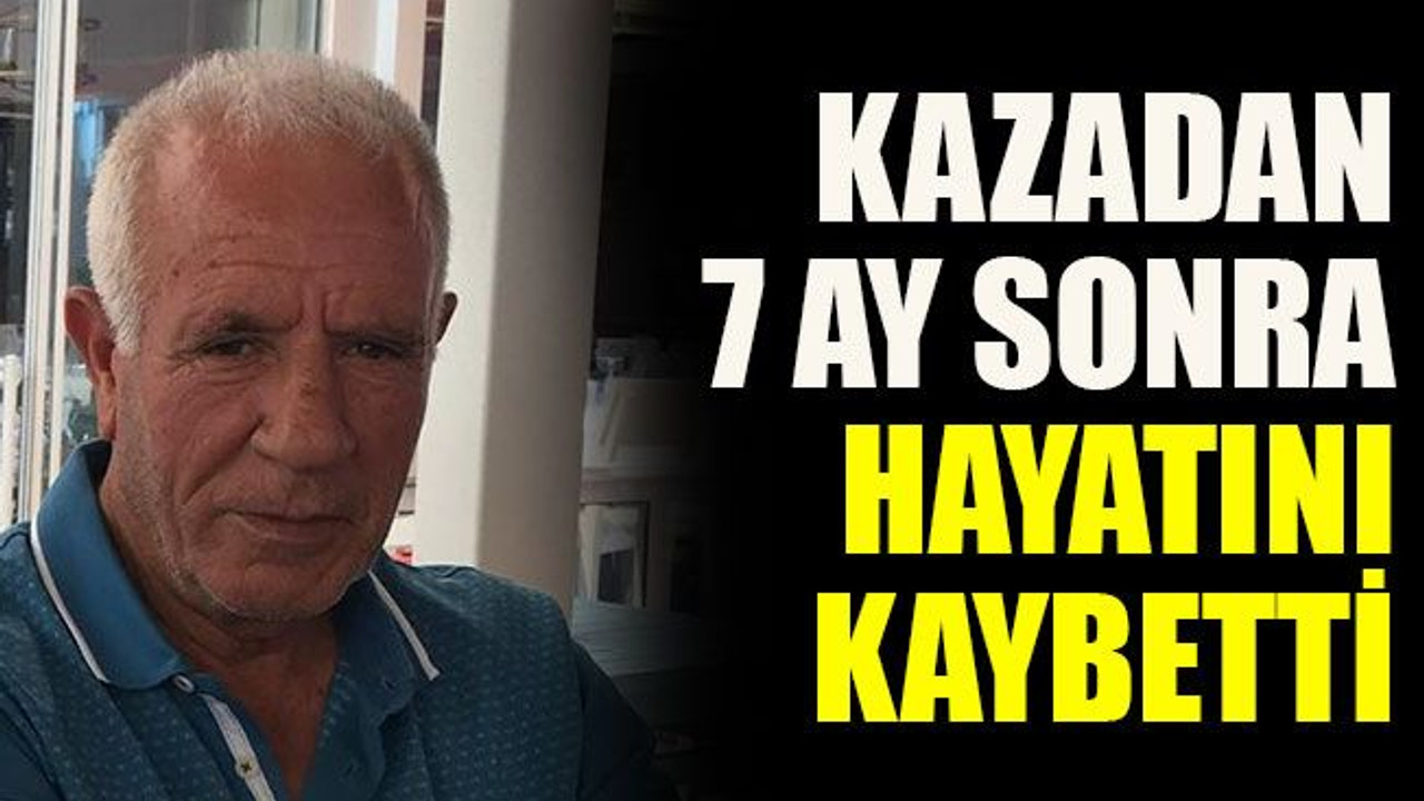 Kazadan 7 ay sonra hayatını kaybetti
