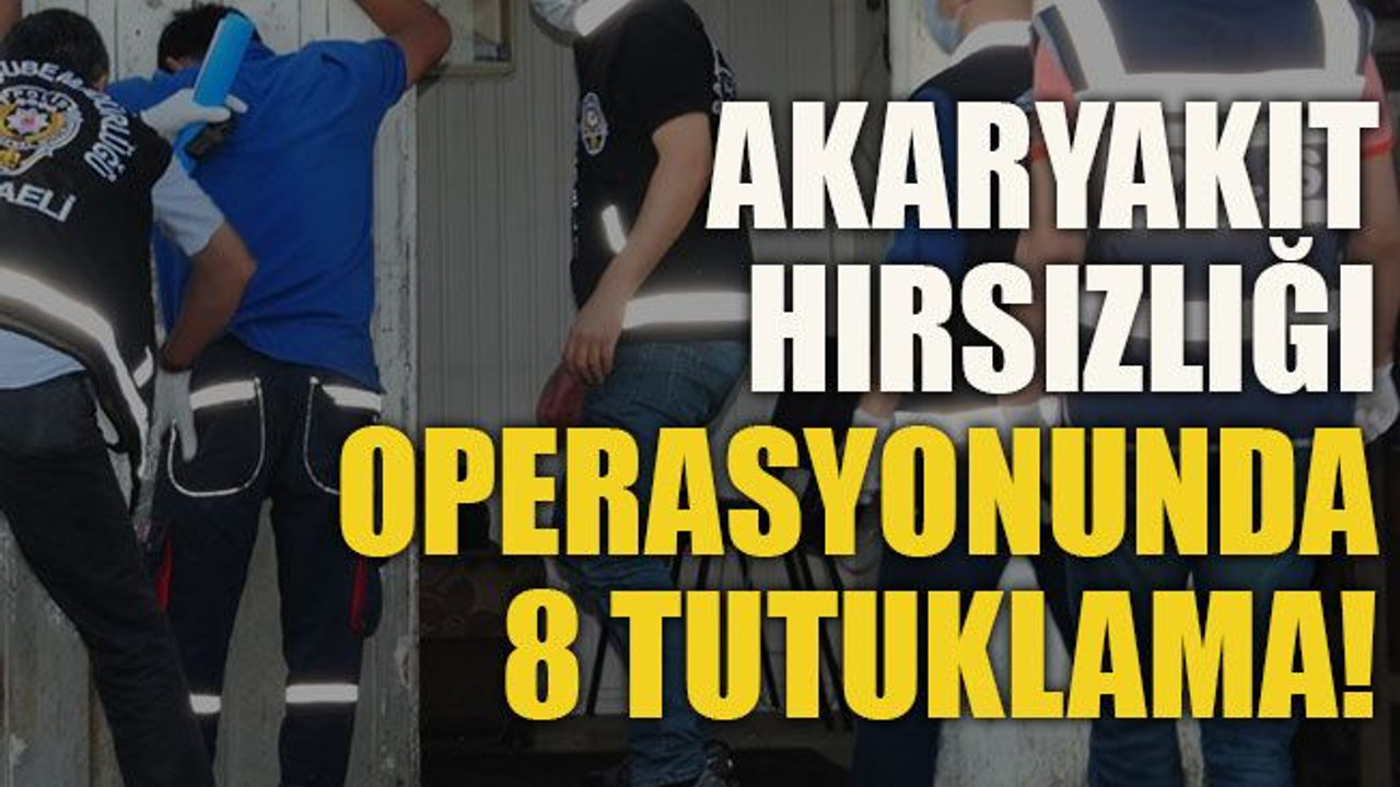 Akaryakıt hırsızlığı operasyonunda 8 tutuklama!