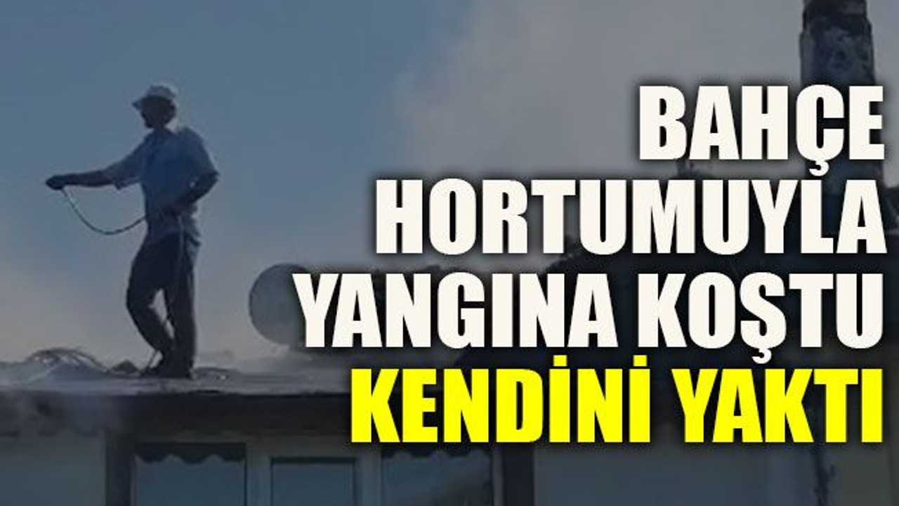 Bahçe hortumuyla yangına koştu kendini yaktı