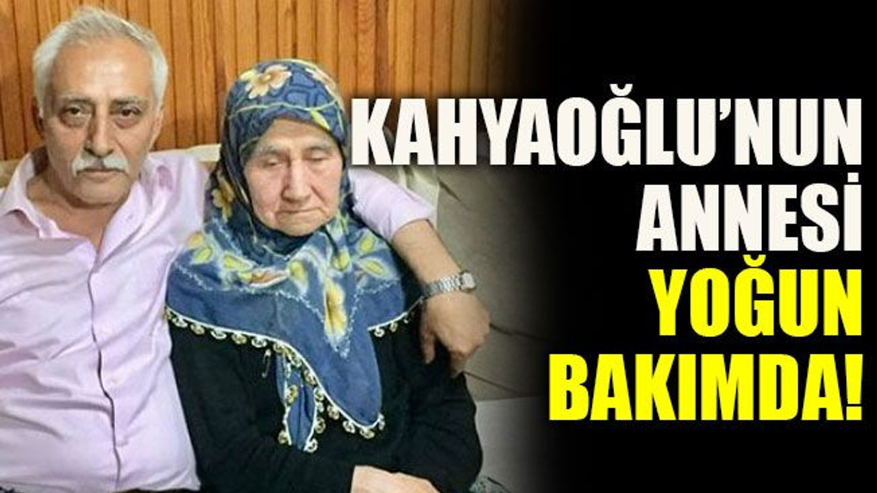 Kahyaoğlu’nun annesi yoğun bakımda!