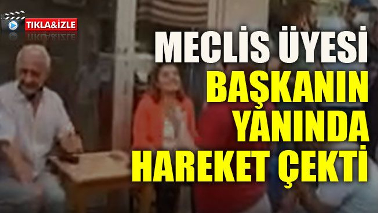 Meclis üyesi başkanın yanında hareket çekti