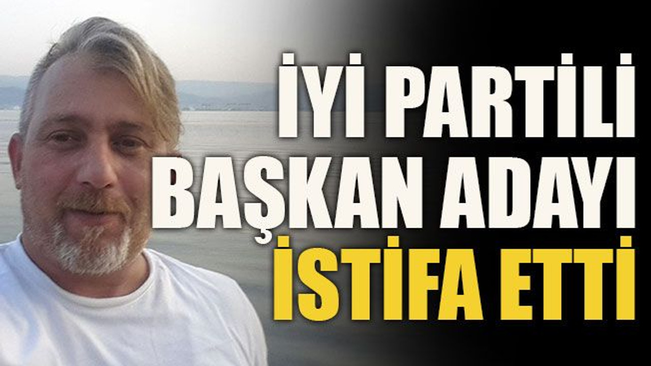 İYİ Partili Başkan adayı istifa etti