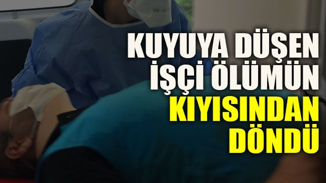 Kuyuya düşen işçi ölümün kıyısından döndü