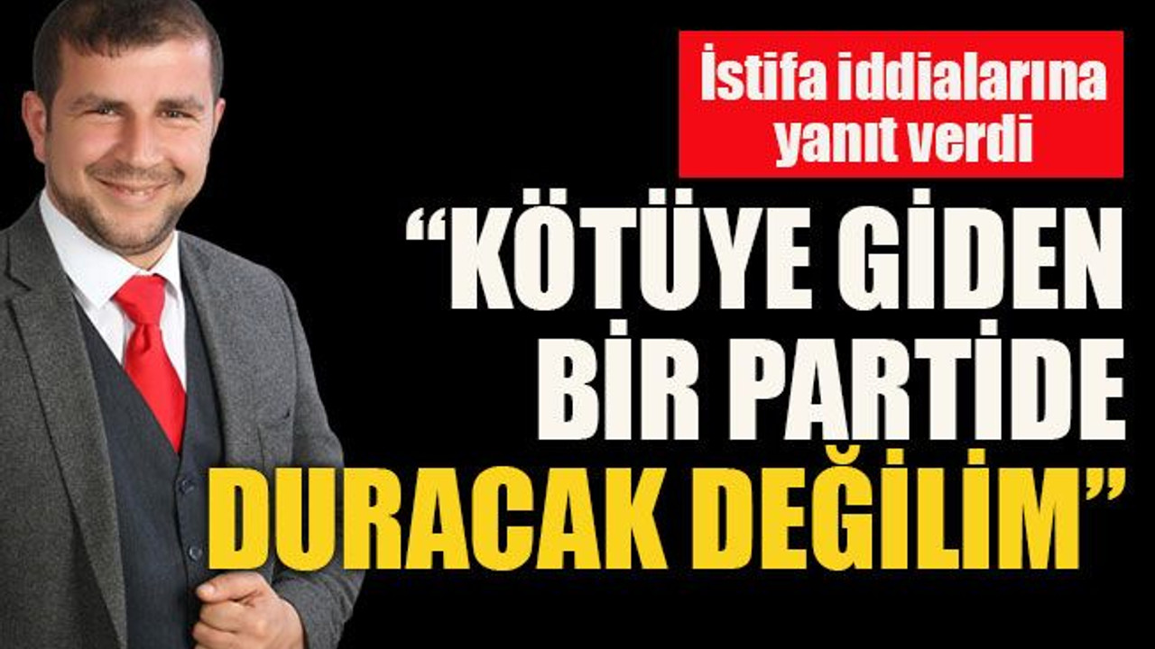 İstifa iddialarına yanıt verdi “Kötüye giden bir partide duracak değilim”
