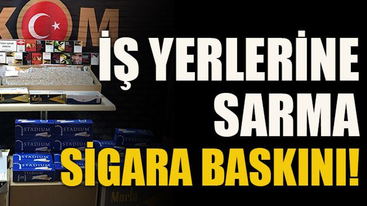 İş yerlerine sarma sigara baskını!