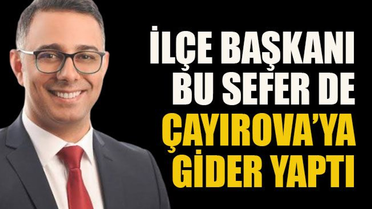 İlçe başkanı bu sefer de Çayırova’ya gider yaptı