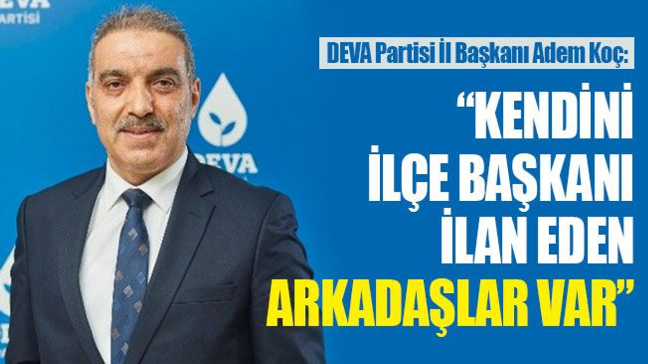 Adem Koç: Kendini ilçe başkanı ilan eden arkadaşlar var