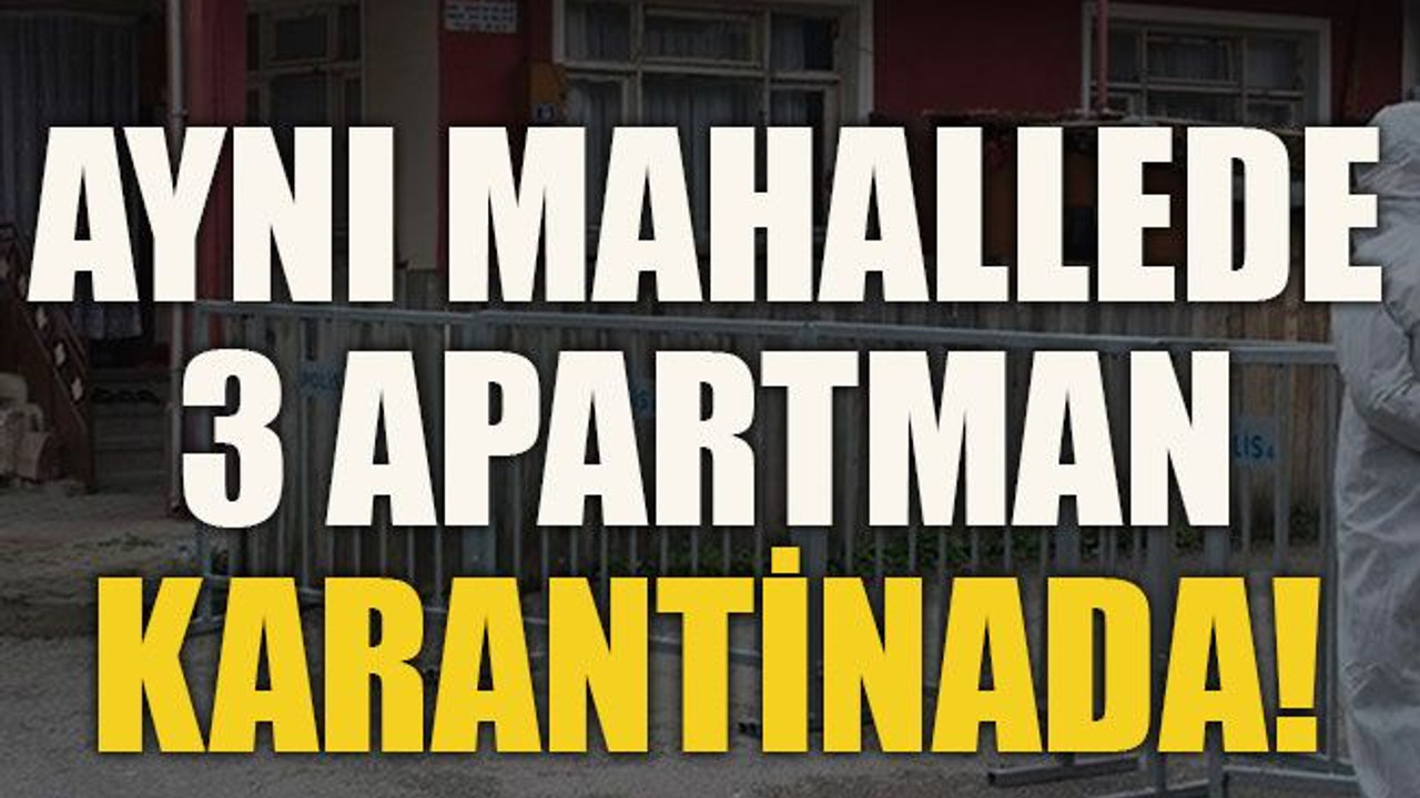 Aynı mahallede 3 apartman karantinada!